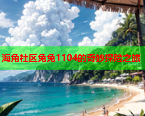 海角社区兔兔1104的奇妙探险之旅  第2张