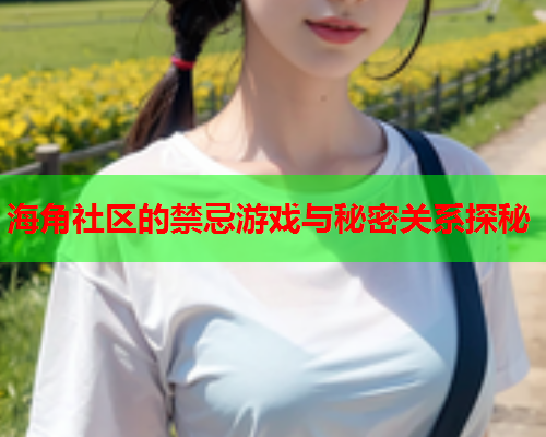 海角社区的禁忌游戏与秘密关系探秘  第1张