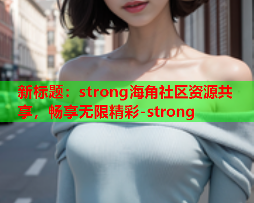 新标题：strong海角社区资源共享，畅享无限精彩-strong  第1张