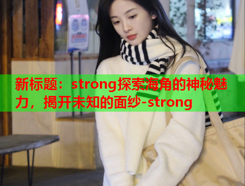 新标题：strong探索海角的神秘魅力，揭开未知的面纱-strong  第1张