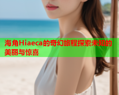 海角Hiaeca的奇幻旅程探索未知的美丽与惊喜  第2张