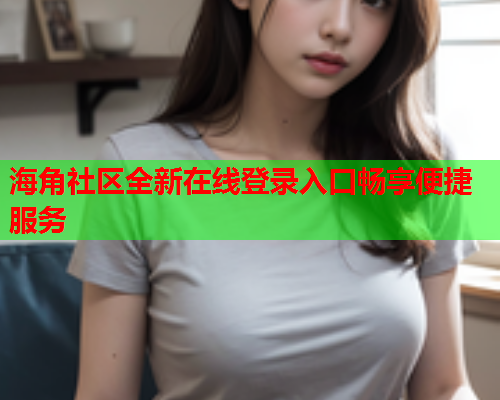 海角社区全新在线登录入口畅享便捷服务  第1张