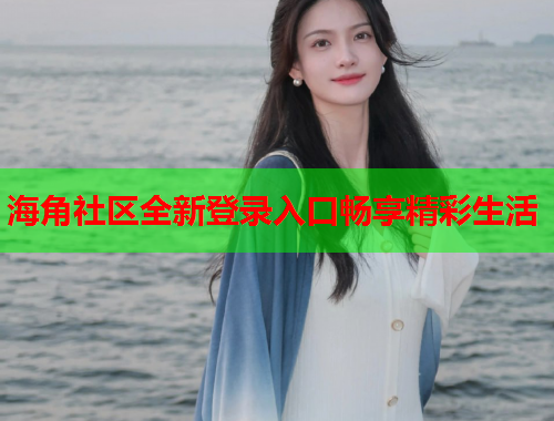 海角社区全新登录入口畅享精彩生活  第2张