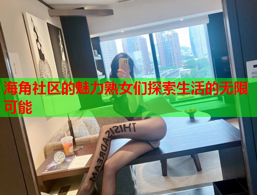 海角社区的魅力熟女们探索生活的无限可能  第1张