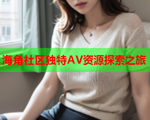 海角社区独特AV资源探索之旅  第1张