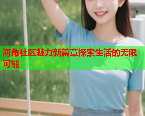 海角社区魅力新篇章探索生活的无限可能  第1张