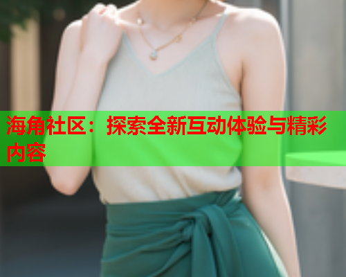 海角社区：探索全新互动体验与精彩内容  第1张