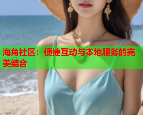 海角社区：便捷互动与本地服务的完美结合  第1张