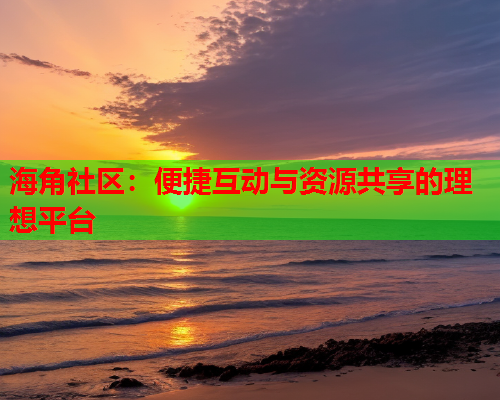 海角社区：便捷互动与资源共享的理想平台  第1张