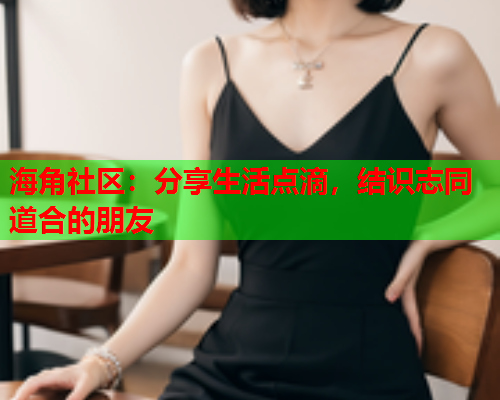 海角社区：分享生活点滴，结识志同道合的朋友  第2张