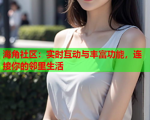 海角社区：实时互动与丰富功能，连接你的邻里生活  第1张