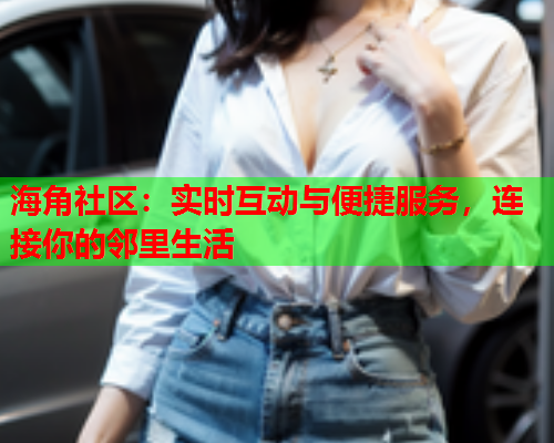 海角社区：实时互动与便捷服务，连接你的邻里生活  第1张