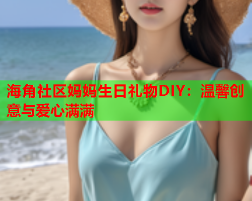 海角社区妈妈生日礼物DIY：温馨创意与爱心满满  第1张