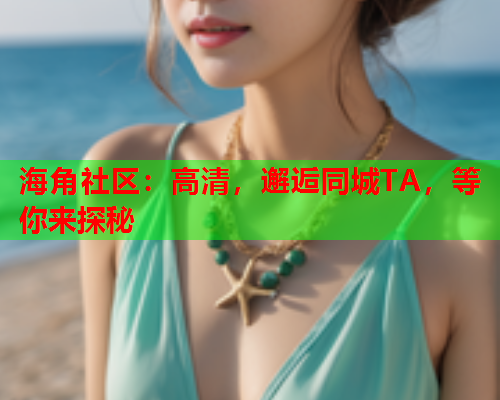 海角社区：高清，邂逅同城TA，等你来探秘  第1张