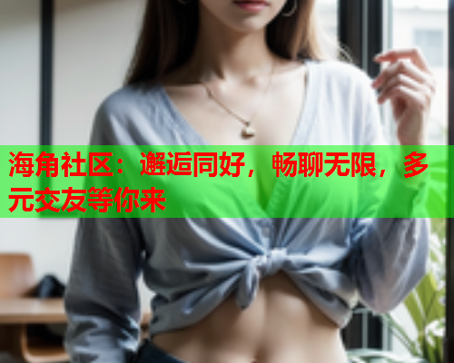 海角社区：邂逅同好，畅聊无限，多元交友等你来  第1张