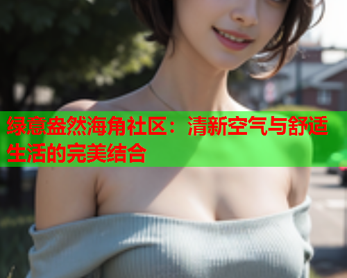 绿意盎然海角社区：清新空气与舒适生活的完美结合  第1张