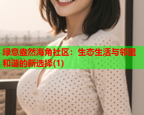 绿意盎然海角社区：生态生活与邻里和谐的新选择(1)  第1张