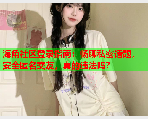 海角社区登录指南：畅聊私密话题，安全匿名交友，真的违法吗？  第1张