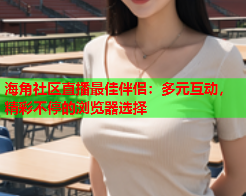 海角社区直播最佳伴侣：多元互动，精彩不停的浏览器选择  第1张