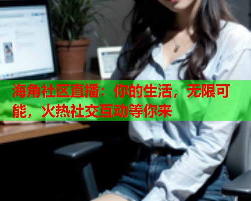 海角社区直播：你的生活，无限可能，火热社交互动等你来  第1张