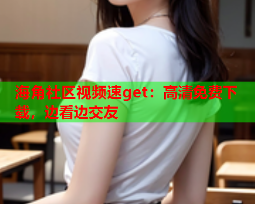 海角社区视频速get：高清免费下载，边看边交友  第1张