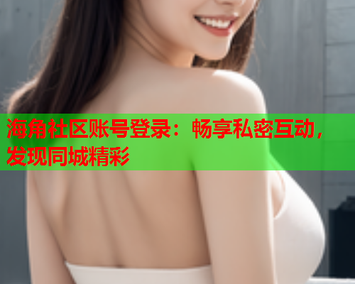 海角社区账号登录：畅享私密互动，发现同城精彩  第1张